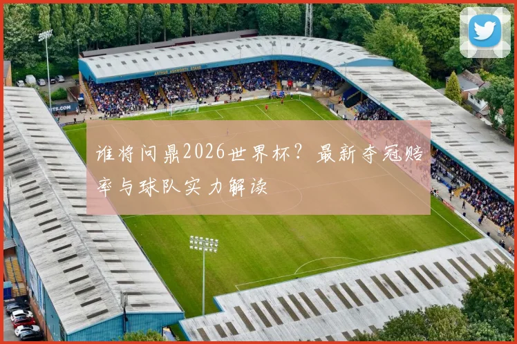 谁将问鼎2026世界杯？最新夺冠赔率与球队实力解读