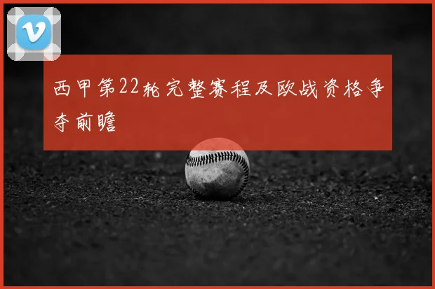 西甲第22轮完整赛程及欧战资格争夺前瞻