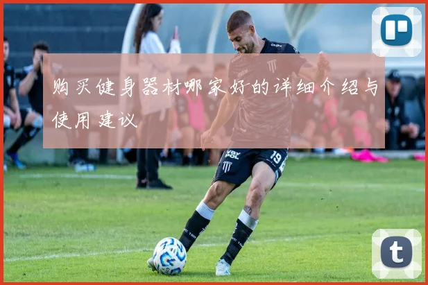 购买健身器材哪家好的详细介绍与使用建议