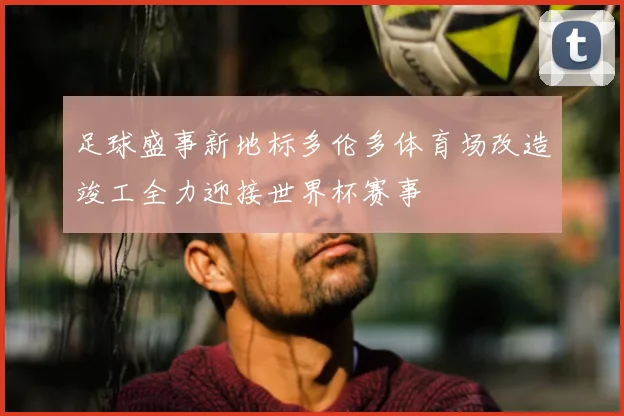 足球盛事新地标多伦多体育场改造竣工全力迎接世界杯赛事