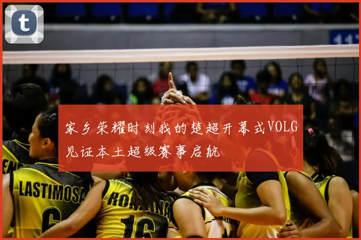 家乡荣耀时刻我的楚超开幕式VOLG见证本土超级赛事启航