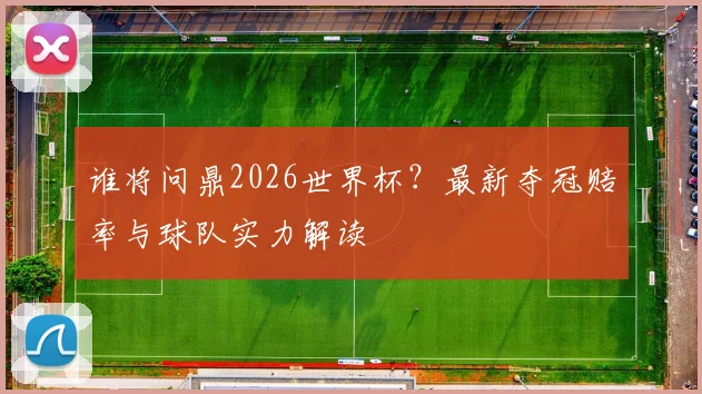 谁将问鼎2026世界杯？最新夺冠赔率与球队实力解读